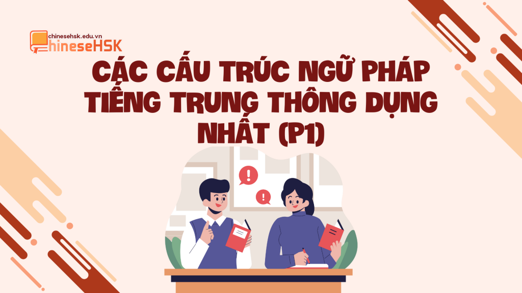 CÁC CẤU TRÚC NGỮ PHÁP TIẾNG TRUNG THÔNG DỤNG NHẤT (P1)