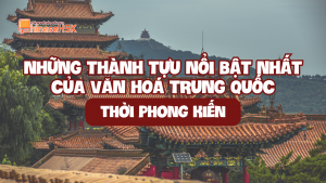 NHỮNG THÀNH TỰU NỔI BẬT NHẤT CỦA VĂN HOÁ TRUNG QUỐC THỜI PHONG KIẾN