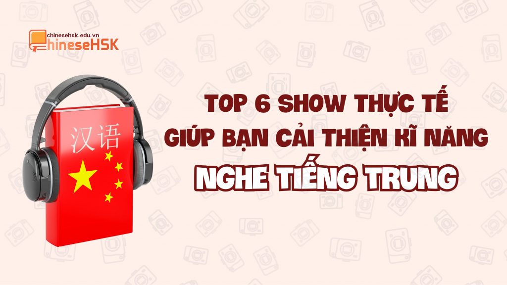 Top 6 show thực tế giúp bạn cải thiện kĩ năng nghe tiếng Trung