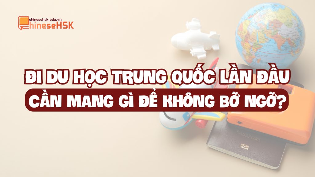 ĐI DU HỌC TRUNG QUỐC LẦN ĐẦU, CẦN MANG GÌ ĐỂ KHÔNG BỠ NGỠ?