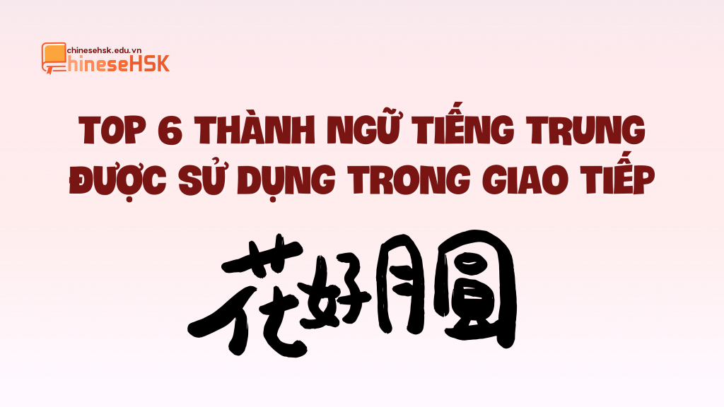 Top 6 thành ngữ tiếng Trung được sử dụng trong giao tiếp