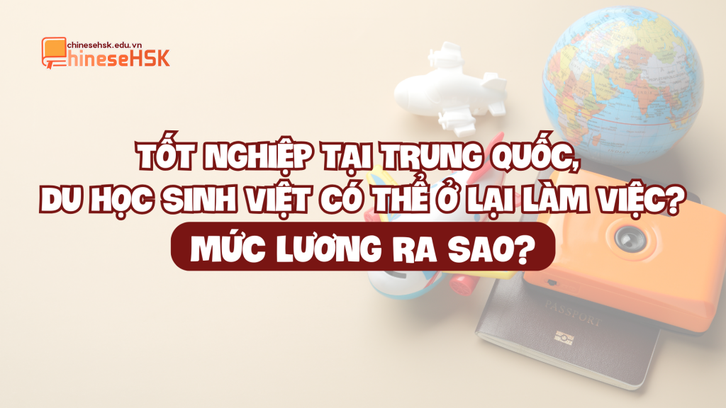TỐT NGHIỆP TẠI TRUNG QUỐC, DU HỌC SINH VIỆT CÓ THỂ Ở LẠI LÀM VIỆC? MỨC LƯƠNG RA SAO?