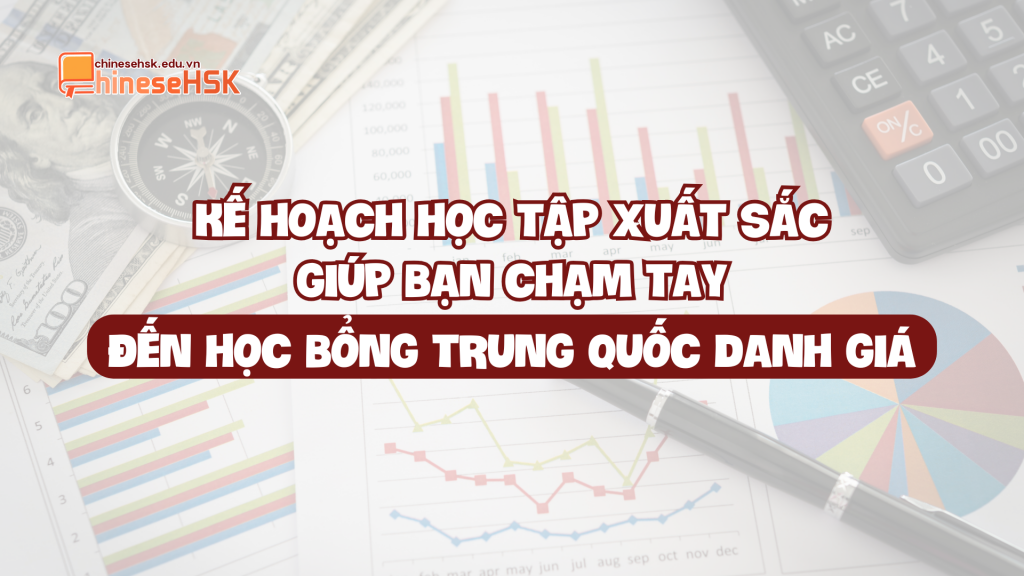 KẾ HOẠCH HỌC TẬP XUẤT SẮC GIÚP BẠN CHẠM TAY ĐẾN HỌC BỔNG TRUNG QUỐC DANH GIÁ