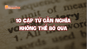 10 cặp từ gần nghĩa không thể bỏ qua