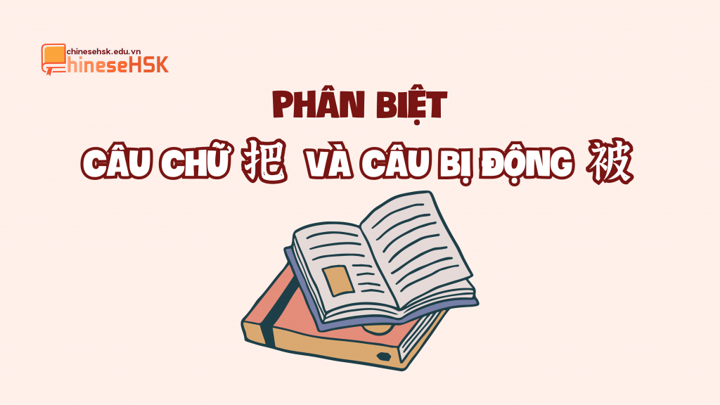 PHÂN BIỆT CÂU CHỮ 把 VÀ CÂU BỊ ĐỘNG 被 1 Phân biệt câu chữ 把 và câu bị động 被