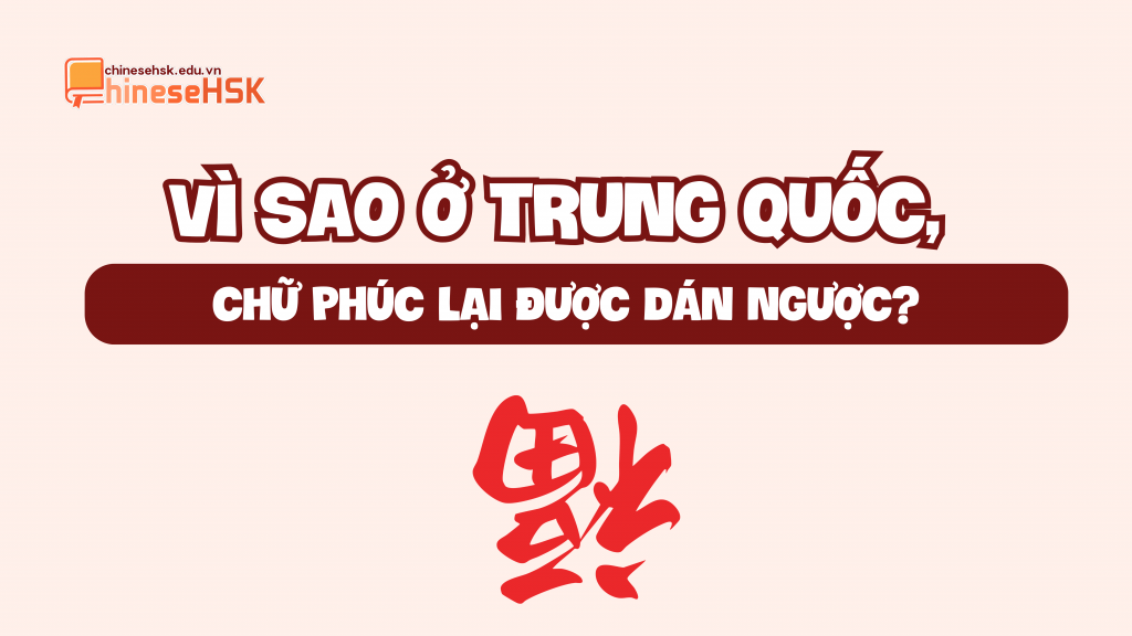 VÌ SAO Ở TRUNG QUỐC, CHỮ PHÚC LẠI ĐƯỢC DÁN NGƯỢC?