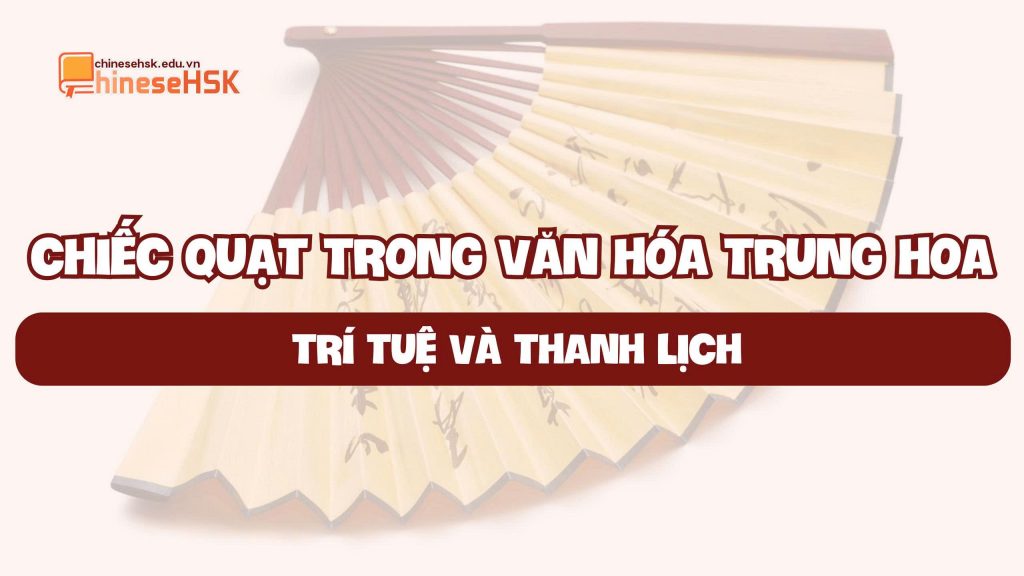 CHIẾC QUẠT TRONG VĂN HÓA TRUNG HOA: TRÍ TUỆ VÀ THANH LỊCH 1 CHIẾC QUẠT TRONG VĂN HÓA TRUNG HOA: TRÍ TUỆ VÀ THANH LỊCH